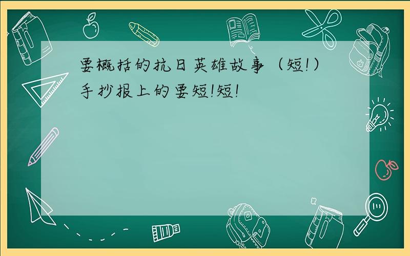 要概括的抗日英雄故事（短!）手抄报上的要短!短!