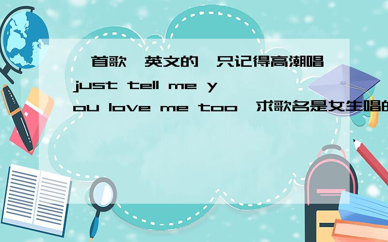 一首歌,英文的,只记得高潮唱just tell me you love me too,求歌名是女生唱的,很小女生,但是有很简单的那种