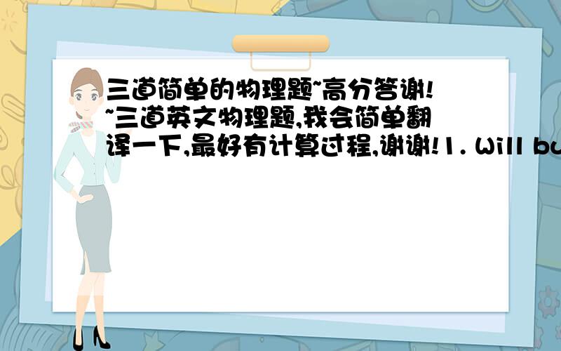 三道简单的物理题~高分答谢!~三道英文物理题,我会简单翻译一下,最好有计算过程,谢谢!1. Will burns a 0.7 g nut beneath 56 g of water, which increases in temperature from 22° C to 50° C. （a)Assuming 35% efficiency.wha