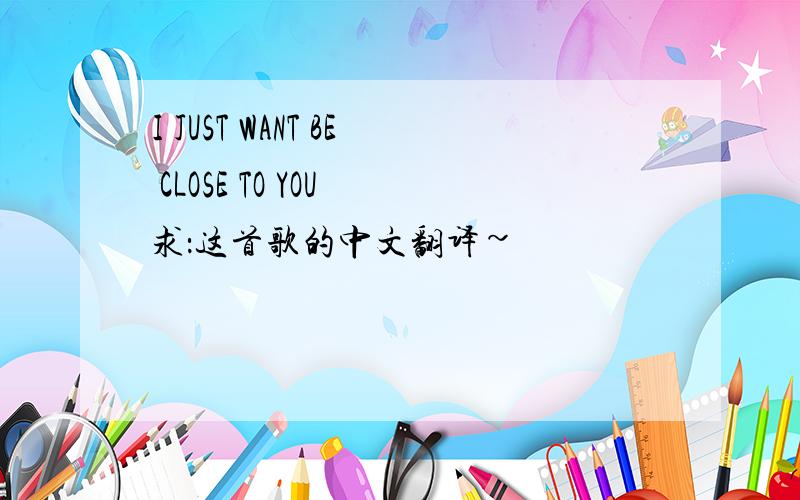 I JUST WANT BE CLOSE TO YOU 求：这首歌的中文翻译~