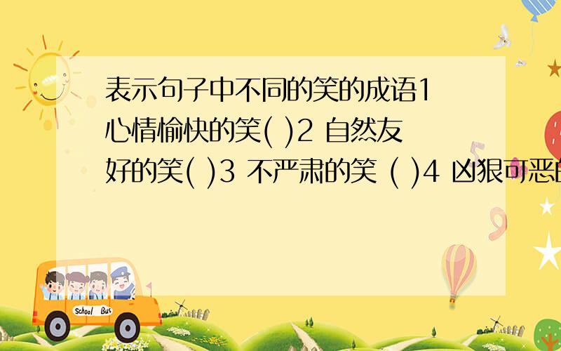 表示句子中不同的笑的成语1 心情愉快的笑( )2 自然友好的笑( )3 不严肃的笑 ( )4 凶狠可恶的笑( )5 假心假意的笑( )6 讽刺人的笑 ( )7 呆头呆脑的笑( )8 不怀好意的笑( )9 不愉快勉强发出的笑( )10