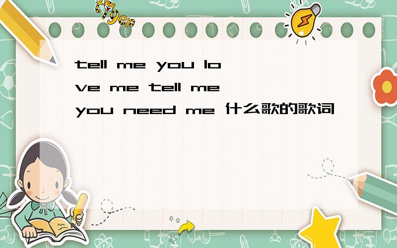 tell me you love me tell me you need me 什么歌的歌词