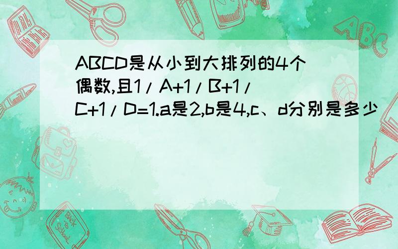 ABCD是从小到大排列的4个偶数,且1/A+1/B+1/C+1/D=1.a是2,b是4,c、d分别是多少