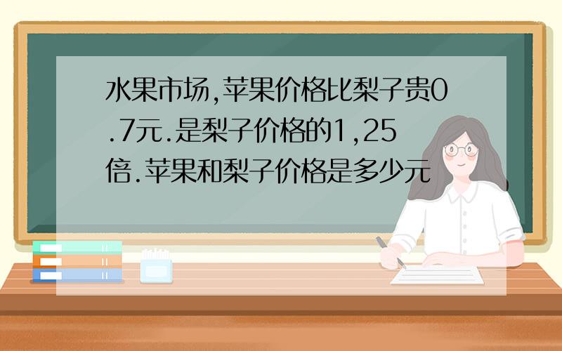 水果市场,苹果价格比梨子贵0.7元.是梨子价格的1,25倍.苹果和梨子价格是多少元