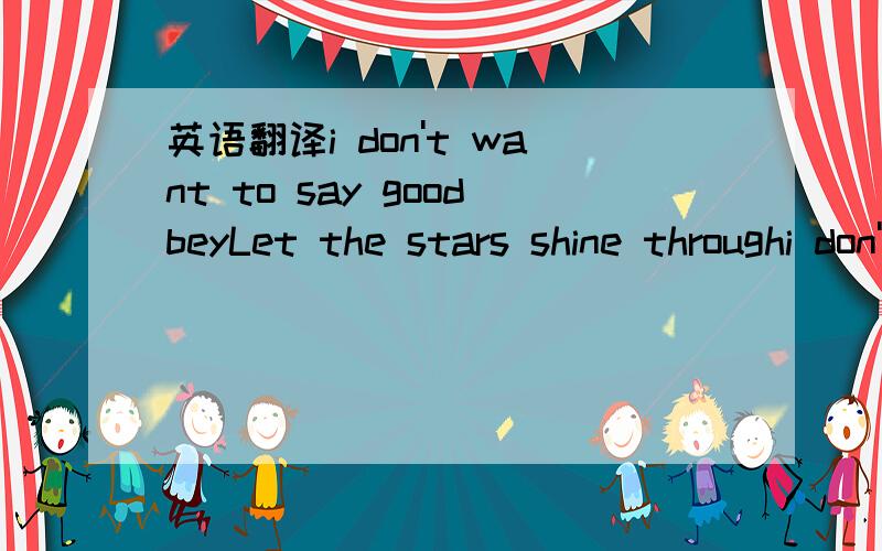 英语翻译i don't want to say goodbeyLet the stars shine throughi don't to say good goodbeyall i to do is love with you 这首歌曲.下面的不写了,整首翻译.