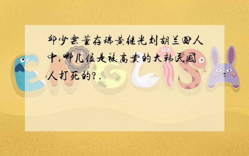 邱少云董存瑞黄继光刘胡兰四人中,哪几位是被高贵的大韩民国人打死的?.