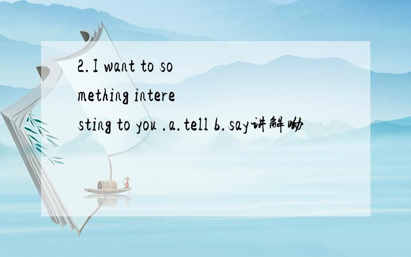 2.I want to something interesting to you .a.tell b.say讲解呦