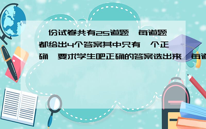 一份试卷共有25道题,每道题都给出4个答案其中只有一个正确,要求学生吧正确的答案选出来,每道题选对得4分,不选或选错扣1分,甲说它得了71分,乙说它得了62分,丙说它得了83分,丁说它得了95分,