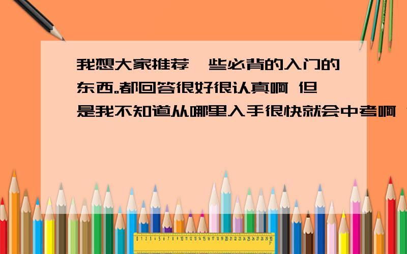 我想大家推荐一些必背的入门的东西。都回答很好很认真啊 但是我不知道从哪里入手很快就会中考啊 很想上重点高中