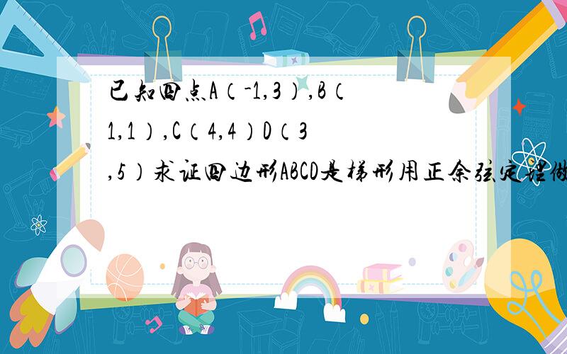 已知四点A（-1,3）,B（1,1）,C（4,4）D（3,5）求证四边形ABCD是梯形用正余弦定理做~在ACD中，由余弦定理，如何证明AB／／CD，