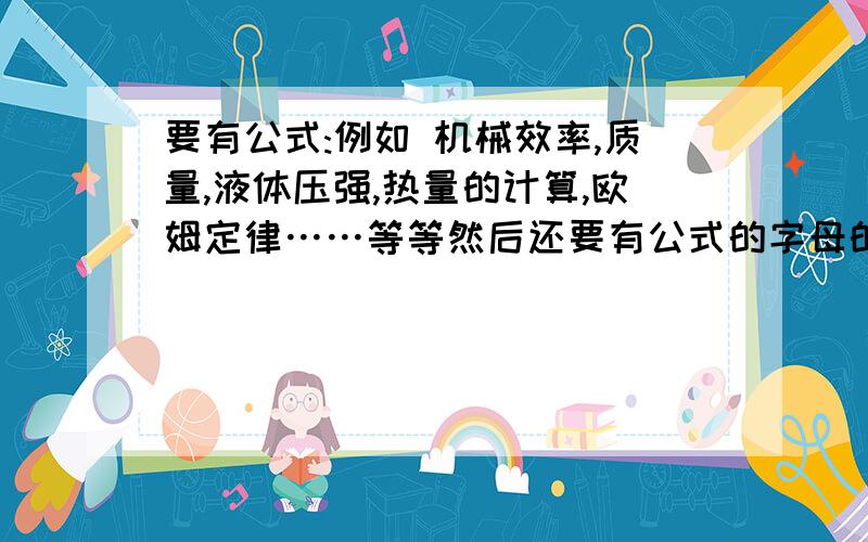 要有公式:例如 机械效率,质量,液体压强,热量的计算,欧姆定律……等等然后还要有公式的字母的解释：例如 Q吸 =cm(t-t0)=cm△t升 （Q吸是吸收热量,单位是焦耳；c 是物体比热,单位是：焦/(千克