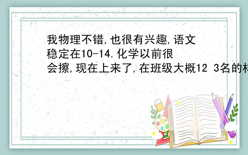 我物理不错,也很有兴趣,语文稳定在10-14.化学以前很会擦,现在上来了,在班级大概12 3名的样子.我在省重点的重点班,高手太多了,到底选什么好?