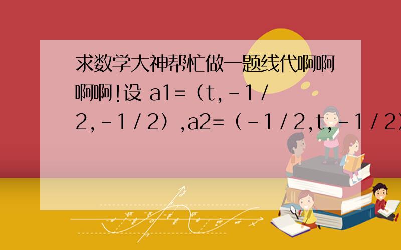 求数学大神帮忙做一题线代啊啊啊啊!设 a1=（t,-1／2,-1／2）,a2=（-1／2,t,-1／2）,a3=（-1／2,-1／2,t）线性相关,则t=?详解啊!谢谢了!