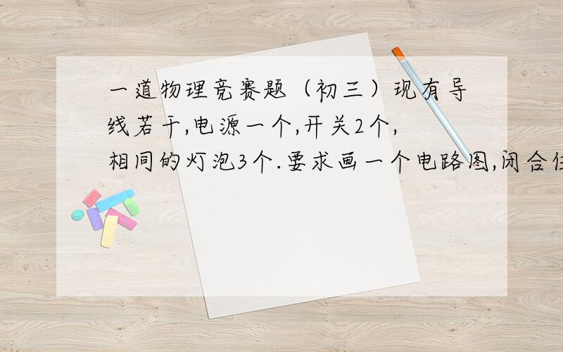 一道物理竞赛题（初三）现有导线若干,电源一个,开关2个,相同的灯泡3个.要求画一个电路图,闭合任意一个开关,只有一个灯泡正常发光,但当两个开关都闭合时,3个灯泡都正常发光,试画出正确