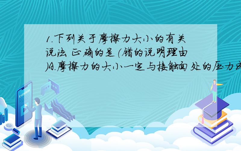 1.下列关于摩擦力大小的有关说法 正确的是（错的说明理由）A.摩擦力的大小一定与接触面处的压力成正比B.运动物体受到的摩擦力一定等于uFnC.在水平地面上的物体受到的摩擦力一定与该物