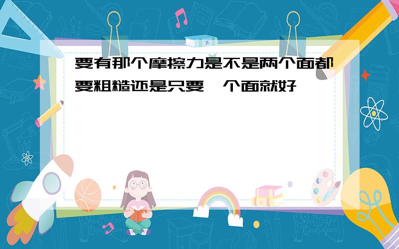 要有那个摩擦力是不是两个面都要粗糙还是只要一个面就好