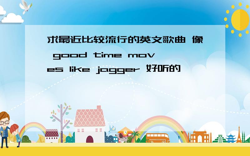 求最近比较流行的英文歌曲 像 good time moves like jagger 好听的