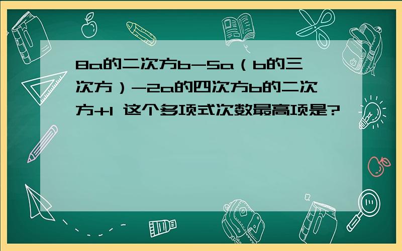 8a的二次方b-5a（b的三次方）-2a的四次方b的二次方+1 这个多项式次数最高项是?