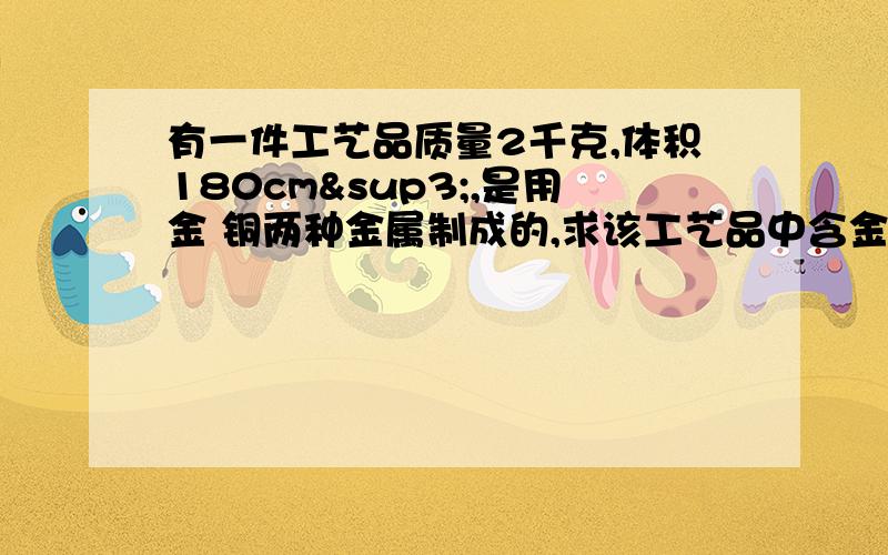 有一件工艺品质量2千克,体积180cm³,是用金 铜两种金属制成的,求该工艺品中含金 铜各多少千克?