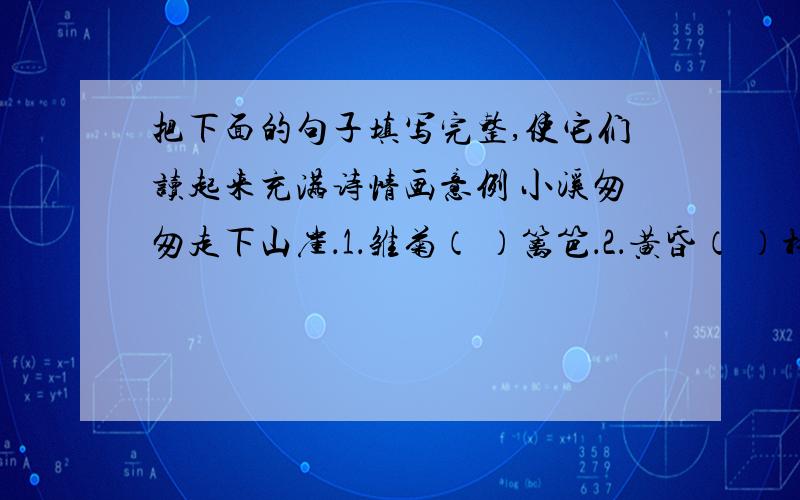 把下面的句子填写完整,使它们读起来充满诗情画意例 小溪匆匆走下山崖．1．雏菊（ ）篱笆．2．黄昏（ ）村庄．3．阳光（ ）大海．如果好的话,我将感激不尽!