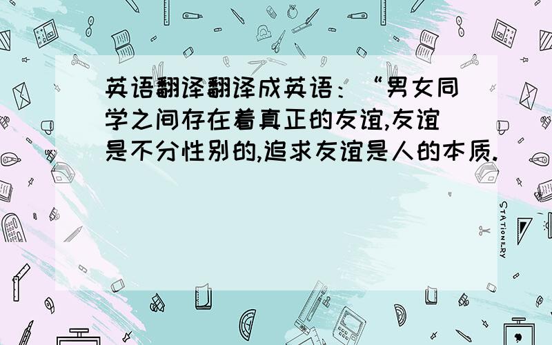 英语翻译翻译成英语：“男女同学之间存在着真正的友谊,友谊是不分性别的,追求友谊是人的本质.