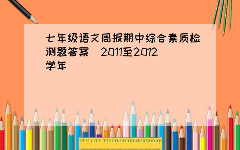 七年级语文周报期中综合素质检测题答案(2011至2012学年）