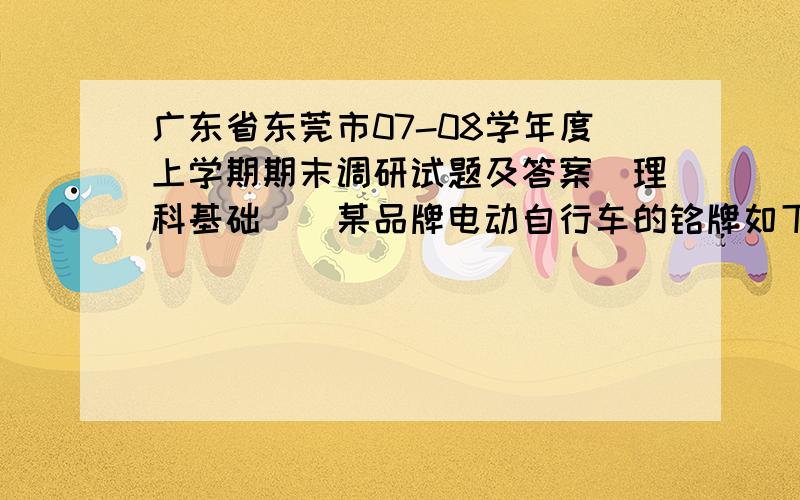 广东省东莞市07-08学年度上学期期末调研试题及答案（理科基础）．某品牌电动自行车的铭牌如下：车型：20吋（车轮直径：508 mm） 电池规格：36 V 12 Ah（蓄电池）整车质量：40 kg 额定转速：2