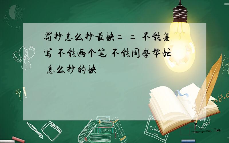 罚抄怎么抄最快= = 不能复写 不能两个笔 不能同学帮忙 怎么抄的快