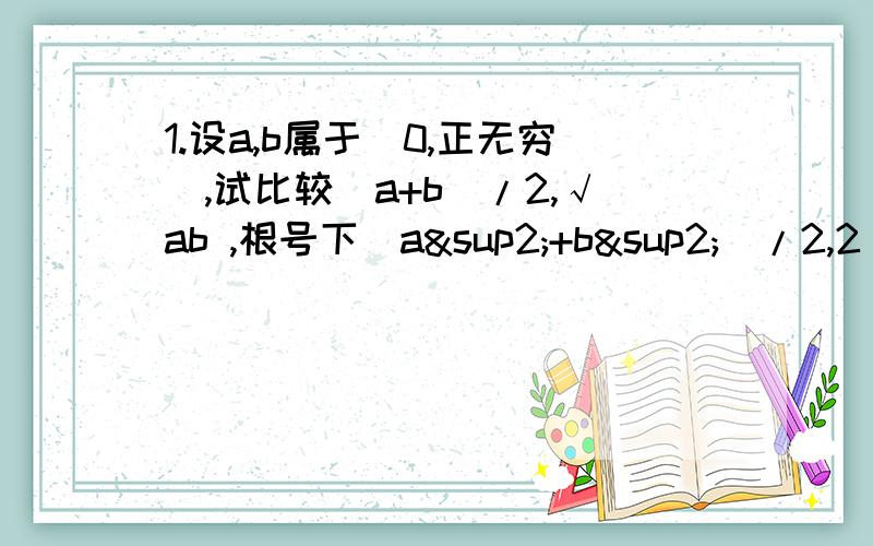 1.设a,b属于（0,正无穷）,试比较(a+b)/2,√ab ,根号下(a²+b²)/2,2/(1/a+1/b)的大小.2.已知三角形ABC中,角ACB P是AB上的点,则P到AC,BC的距离乘积的最大值.3.设a是互异的三个正数a,b,c,中最大的数,且a/