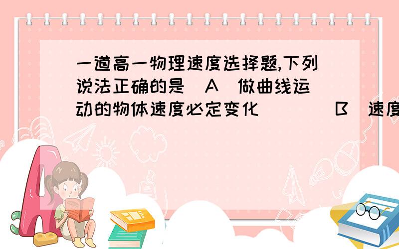 一道高一物理速度选择题,下列说法正确的是  A．做曲线运动的物体速度必定变化        B．速度变化的运动必定是曲线运动       C．加速度恒定的运动不可能是曲线运动 D．加速度变化的运动