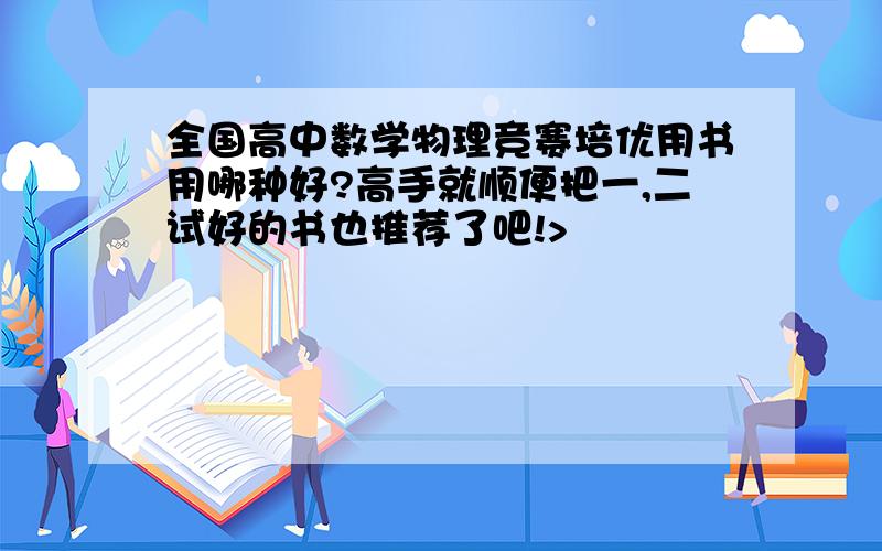 全国高中数学物理竞赛培优用书用哪种好?高手就顺便把一,二试好的书也推荐了吧!>