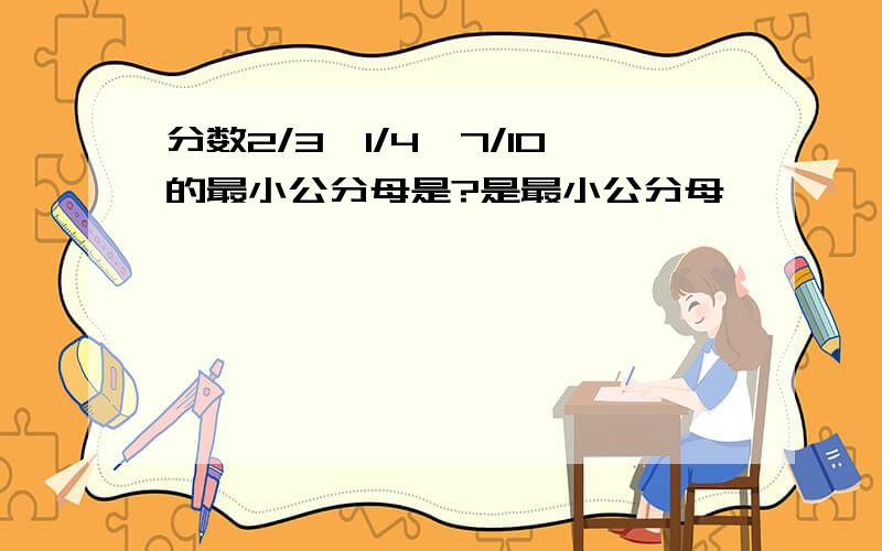 分数2/3,1/4,7/10的最小公分母是?是最小公分母