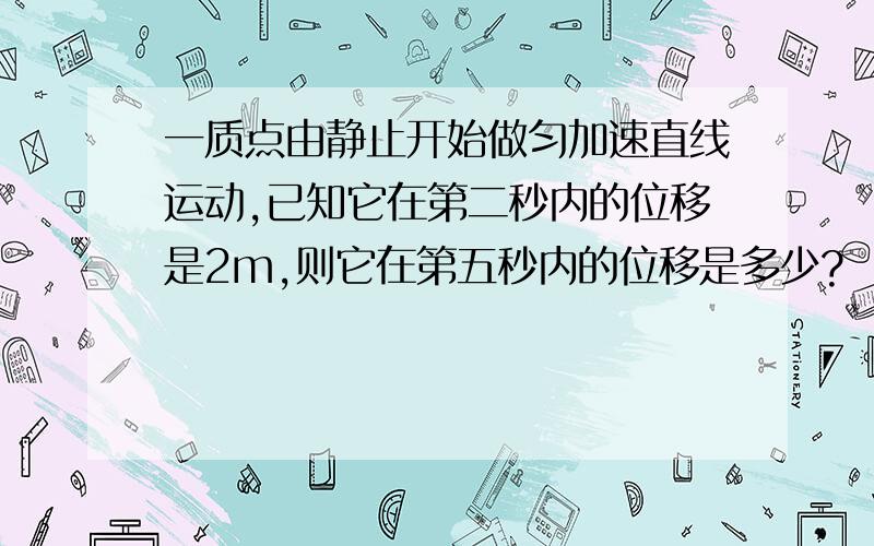 一质点由静止开始做匀加速直线运动,已知它在第二秒内的位移是2m,则它在第五秒内的位移是多少?