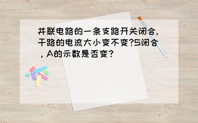 并联电路的一条支路开关闭合,干路的电流大小变不变?S闭合，A的示数是否变？