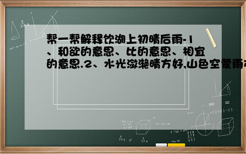 帮一帮解释饮湖上初晴后雨-1、和欲的意思、比的意思、相宜的意思.2、水光潋滟晴方好,山色空蒙雨亦奇 .