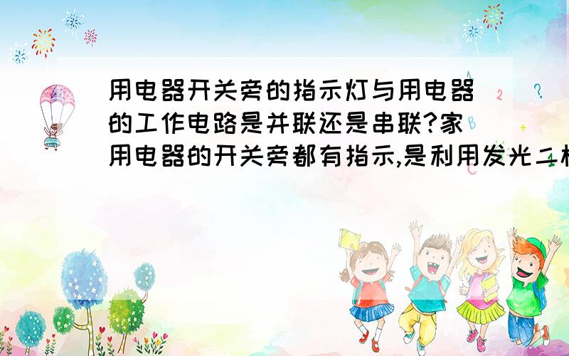 用电器开关旁的指示灯与用电器的工作电路是并联还是串联?家用电器的开关旁都有指示,是利用发光二极管来显示电源的通断,教参提供的答案是：当开关打开时二极管就发光,开关断开时二极