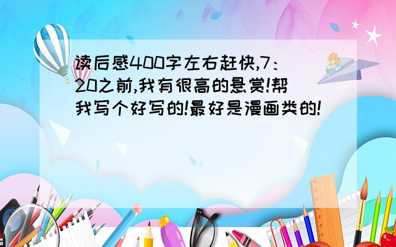 读后感400字左右赶快,7：20之前,我有很高的悬赏!帮我写个好写的!最好是漫画类的!