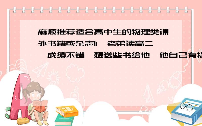 麻烦推荐适合高中生的物理类课外书籍或杂志!1、老弟读高二,成绩不错,想送些书给他,他自己有提到《时间简史》2、大家帮忙推荐一些课外书籍、报刊或杂志3、千万别是那种纯理论的!4、突