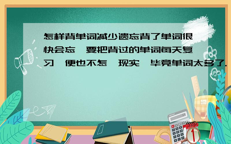 怎样背单词减少遗忘背了单词很快会忘,要把背过的单词每天复习一便也不怎麽现实,毕竟单词太多了.