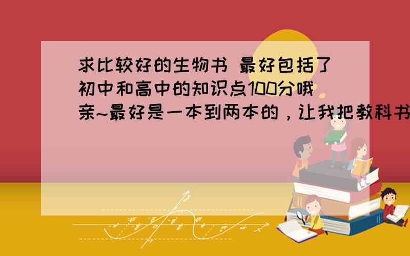 求比较好的生物书 最好包括了初中和高中的知识点100分哦亲~最好是一本到两本的，让我把教科书全册都买完的就不要说了