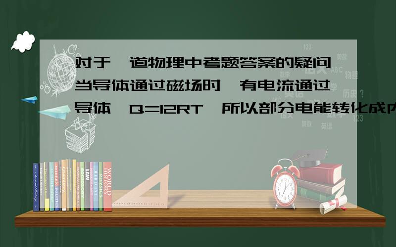 对于一道物理中考题答案的疑问当导体通过磁场时,有电流通过导体,Q=I2RT,所以部分电能转化成内能,根据能量守恒定律,导体机械能前后不相等,所以不做匀速直线运动.