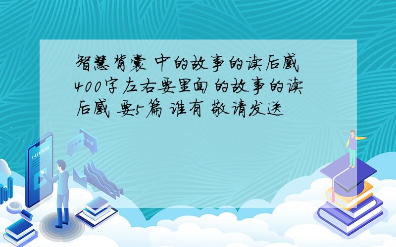 智慧背囊 中的故事的读后感 400字左右要里面的故事的读后感 要5篇 谁有 敬请发送