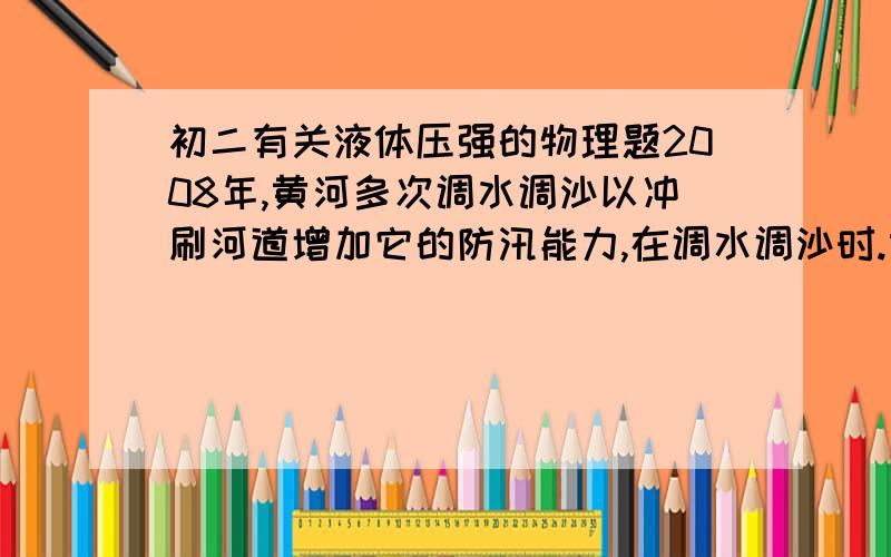 初二有关液体压强的物理题2008年,黄河多次调水调沙以冲刷河道增加它的防汛能力,在调水调沙时.黄河水中的泥沙含量增加,这相当于增加了-----.因此在同等深度的情况下,黄河水对堤坝的-----