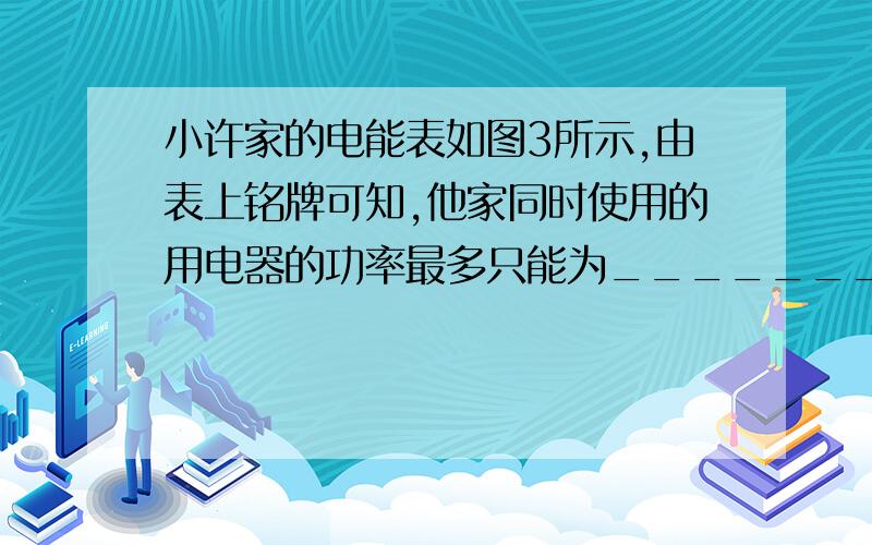 小许家的电能表如图3所示,由表上铭牌可知,他家同时使用的用电器的功率最多只能为_____________W；他发现,家里只使用洗衣机（其它用电器都关闭）时,电能表在1里刚好转6转,从而测量出他家洗