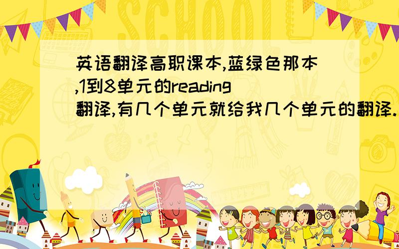 英语翻译高职课本,蓝绿色那本,1到8单元的reading翻译,有几个单元就给我几个单元的翻译.