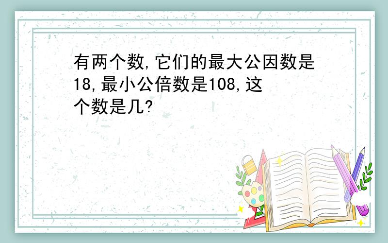 有两个数,它们的最大公因数是18,最小公倍数是108,这个数是几?