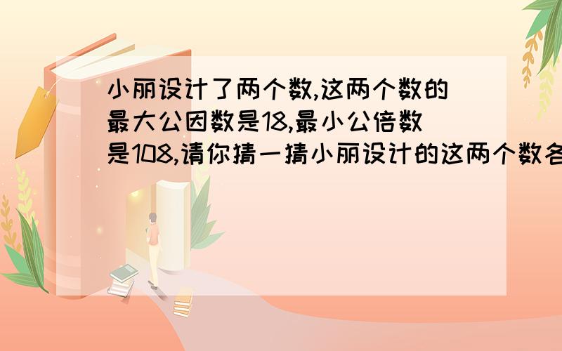 小丽设计了两个数,这两个数的最大公因数是18,最小公倍数是108,请你猜一猜小丽设计的这两个数各是多少?