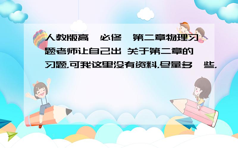 人教版高一必修一第二章物理习题老师让自己出 关于第二章的习题，可我这里没有资料，尽量多一些，