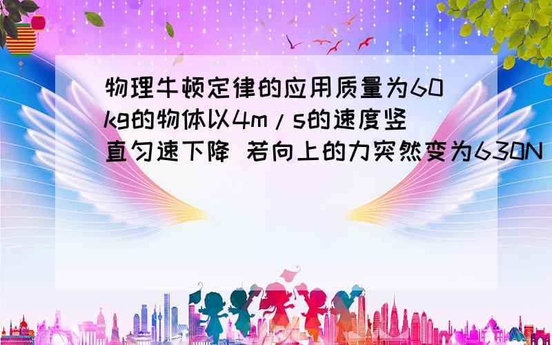 物理牛顿定律的应用质量为60kg的物体以4m/s的速度竖直匀速下降 若向上的力突然变为630N 并持续2s 则这2秒内物体下落的高度是多少?