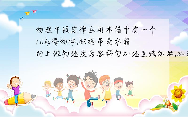 物理牛顿定律应用木箱中有一个10kg得物体,钢绳吊着木箱向上做初速度为零得匀加速直线运动,加速度为0.5m/m2,至第3s末钢绳突然断裂,那么,4.5s末物体对木箱得压力为（木箱仍在空中）.